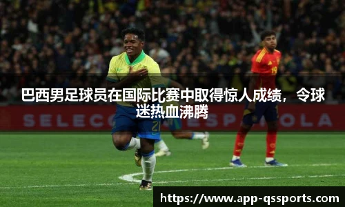 巴西男足球员在国际比赛中取得惊人成绩，令球迷热血沸腾