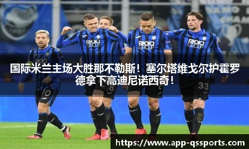 国际米兰主场大胜那不勒斯！塞尔塔维戈尔护霍罗德拿下高迪尼诺西奇！