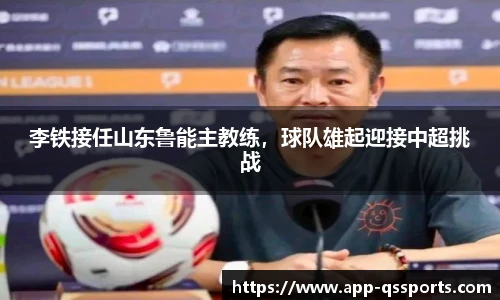 李铁接任山东鲁能主教练，球队雄起迎接中超挑战
