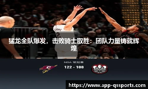 猛龙全队爆发，击败骑士取胜：团队力量铸就辉煌