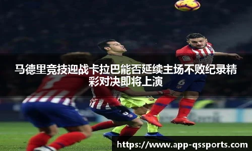 马德里竞技迎战卡拉巴能否延续主场不败纪录精彩对决即将上演