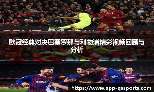 欧冠经典对决巴塞罗那与利物浦精彩视频回顾与分析