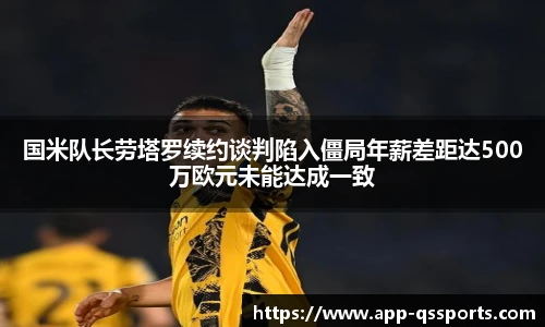 国米队长劳塔罗续约谈判陷入僵局年薪差距达500万欧元未能达成一致