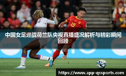 中国女足迎战荷兰队央视直播盛况解析与精彩瞬间回顾