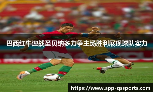 巴西红牛迎战圣贝纳多力争主场胜利展现球队实力